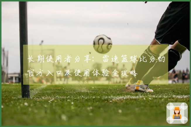 长期使用者分享:雷速篮球比分的官方入口及使用体验全攻略