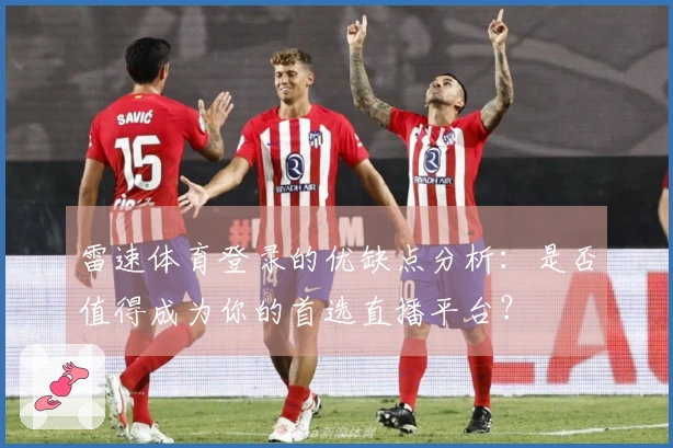 雷速体育登录的优缺点分析：是否值得成为你的首选直播平台？
