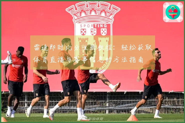 雷速即时比分注册教程：轻松获取体育直播与赛事信息的方法指南