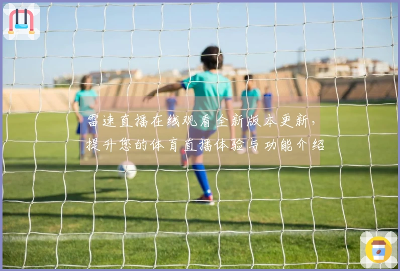 雷速直播在线观看全新版本更新，提升您的体育直播体验与功能介绍