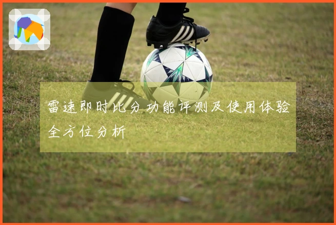 雷速即时比分功能评测及使用体验全方位分析
