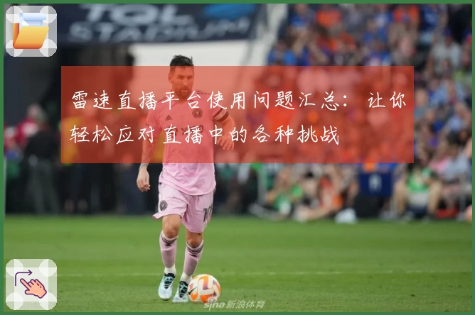 雷速直播平台使用问题汇总：让你轻松应对直播中的各种挑战