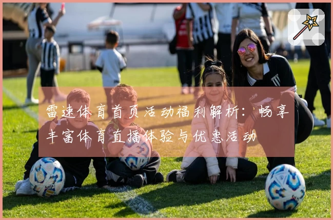 雷速体育首页活动福利解析：畅享丰富体育直播体验与优惠活动