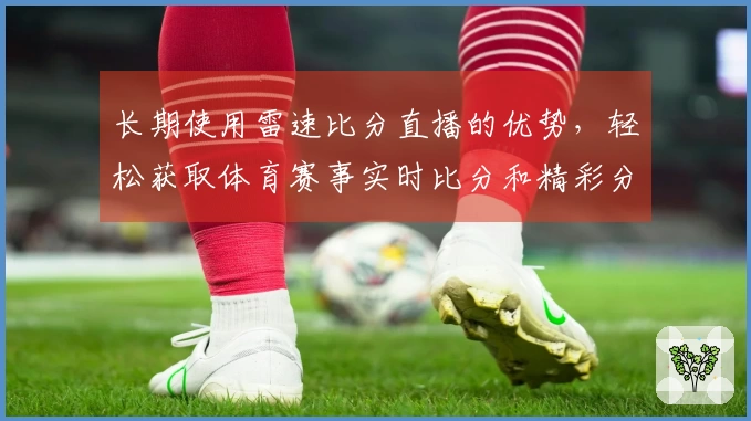 长期使用雷速比分直播的优势，轻松获取体育赛事实时比分和精彩分析