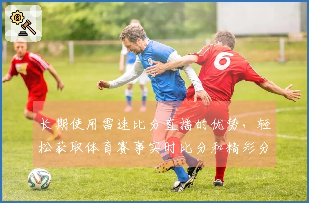 长期使用雷速比分直播的优势，轻松获取体育赛事实时比分和精彩分析