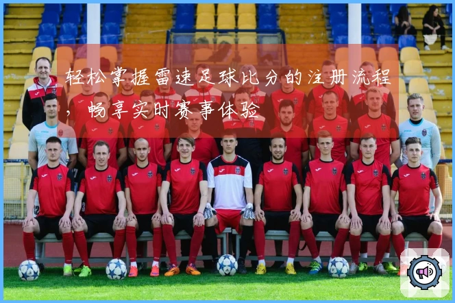 轻松掌握雷速足球比分的注册流程,畅享实时赛事体验