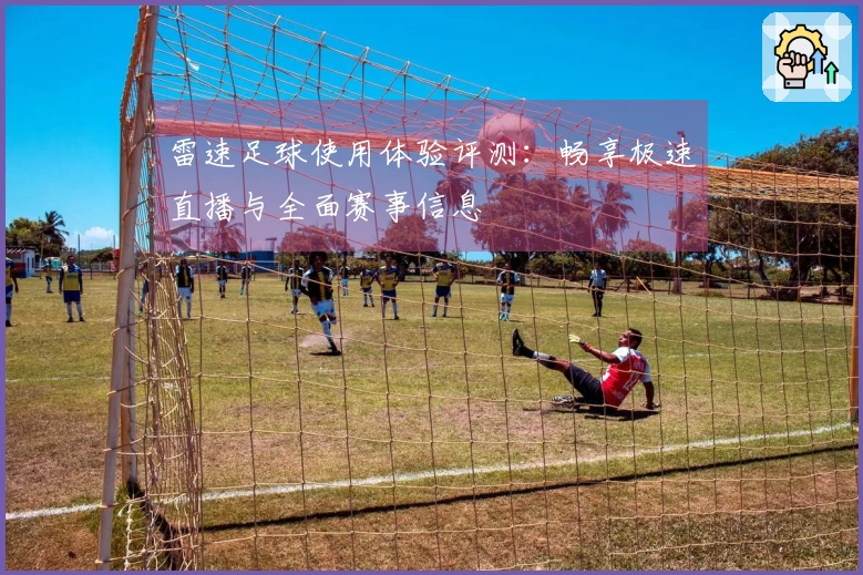 雷速足球使用体验评测：畅享极速直播与全面赛事信息