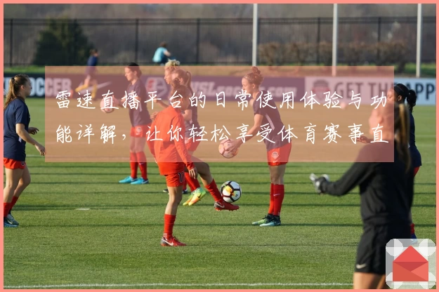 雷速直播平台的日常使用体验与功能详解，让你轻松享受体育赛事直播