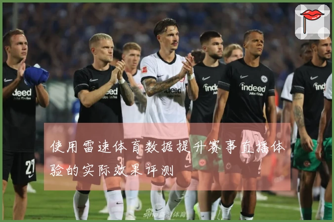 使用雷速体育数据提升赛事直播体验的实际效果评测
