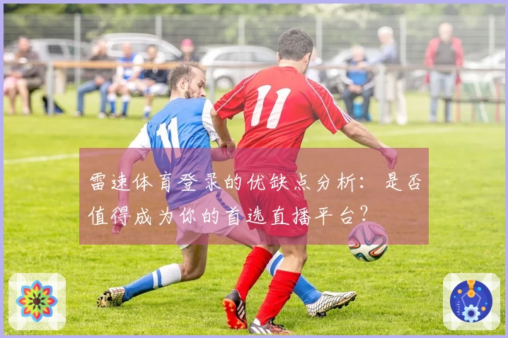 雷速体育登录的优缺点分析：是否值得成为你的首选直播平台？