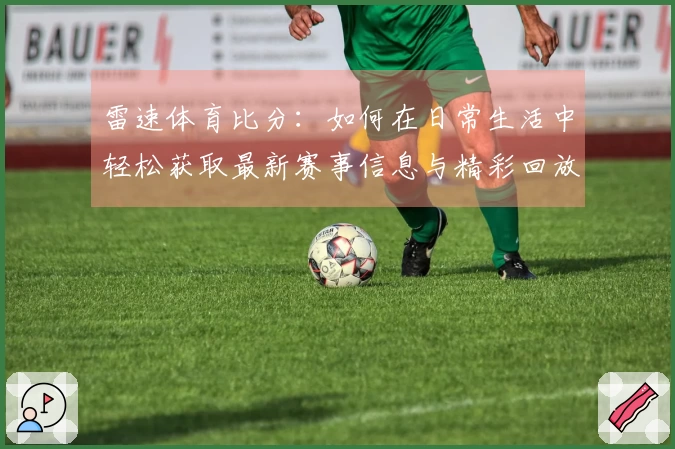 雷速体育比分:如何在日常生活中轻松获取最新赛事信息与精彩回放