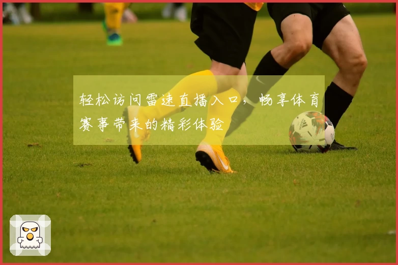 轻松访问雷速直播入口，畅享体育赛事带来的精彩体验
