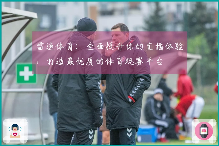 雷速体育：全面提升你的直播体验，打造最优质的体育观赛平台