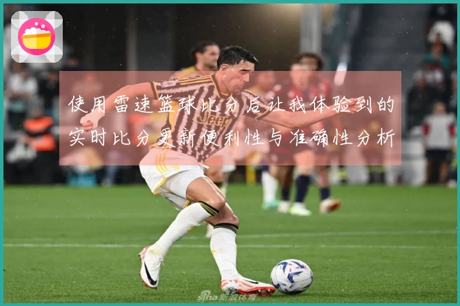使用雷速篮球比分后让我体验到的实时比分更新便利性与准确性分析